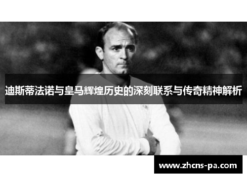 迪斯蒂法诺与皇马辉煌历史的深刻联系与传奇精神解析 迪斯蒂法诺与皇马辉煌历史的深刻联系与传奇精神解析