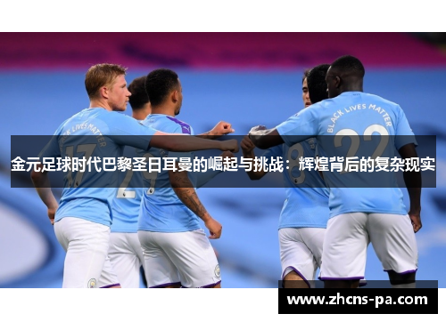 金元足球时代巴黎圣日耳曼的崛起与挑战：辉煌背后的复杂现实