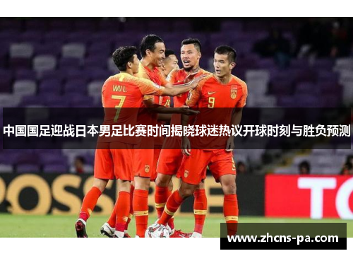 中国国足迎战日本男足比赛时间揭晓球迷热议开球时刻与胜负预测 中国国足迎战日本男足比赛时间揭晓球迷热议开球时刻与胜负预测