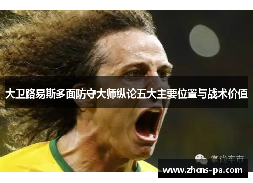 大卫路易斯多面防守大师纵论五大主要位置与战术价值 大卫路易斯多面防守大师纵论五大主要位置与战术价值