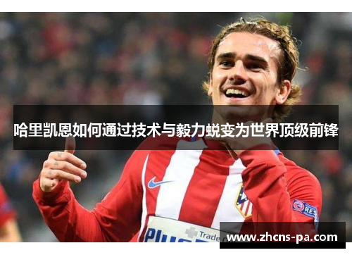 哈里凯恩如何通过技术与毅力蜕变为世界顶级前锋 哈里凯恩如何通过技术与毅力蜕变为世界顶级前锋