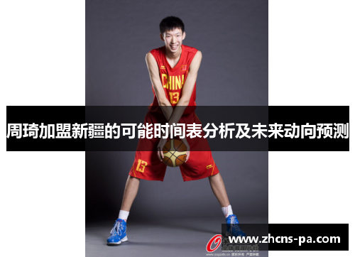 周琦加盟新疆的可能时间表分析及未来动向预测 周琦加盟新疆的可能时间表分析及未来动向预测