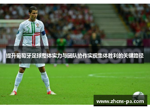 提升葡萄牙足球整体实力与团队协作实现集体胜利的关键路径 提升葡萄牙足球整体实力与团队协作实现集体胜利的关键路径