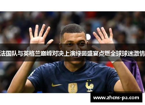 法国队与英格兰巅峰对决上演绿茵盛宴点燃全球球迷激情 法国队与英格兰巅峰对决上演绿茵盛宴点燃全球球迷激情