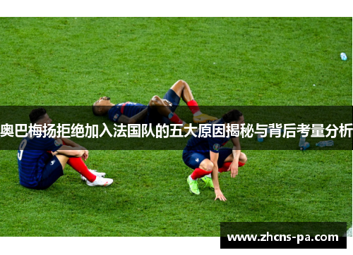 奥巴梅扬拒绝加入法国队的五大原因揭秘与背后考量分析