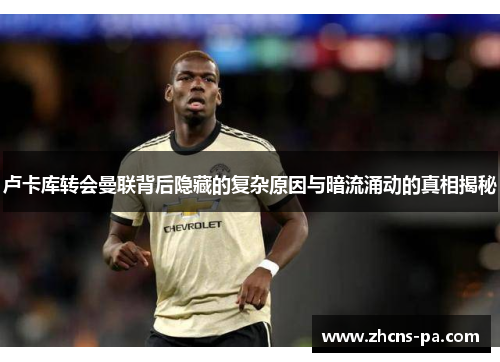 卢卡库转会曼联背后隐藏的复杂原因与暗流涌动的真相揭秘 卢卡库转会曼联背后隐藏的复杂原因与暗流涌动的真相揭秘