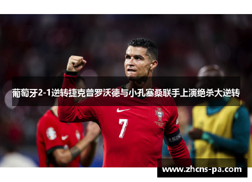 葡萄牙2-1逆转捷克普罗沃德与小孔塞桑联手上演绝杀大逆转 葡萄牙2-1逆转捷克普罗沃德与小孔塞桑联手上演绝杀大逆转