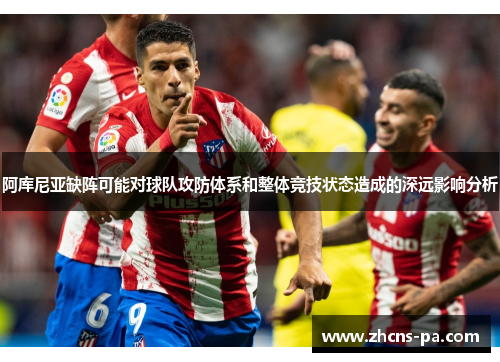 阿库尼亚缺阵可能对球队攻防体系和整体竞技状态造成的深远影响分析