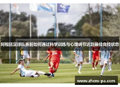 阿根廷足球队赛前如何通过科学训练与心理调节达到最佳竞技状态