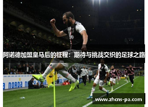 阿诺德加盟皇马后的征程：期待与挑战交织的足球之路