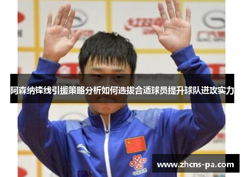 阿森纳锋线引援策略分析如何选拔合适球员提升球队进攻实力