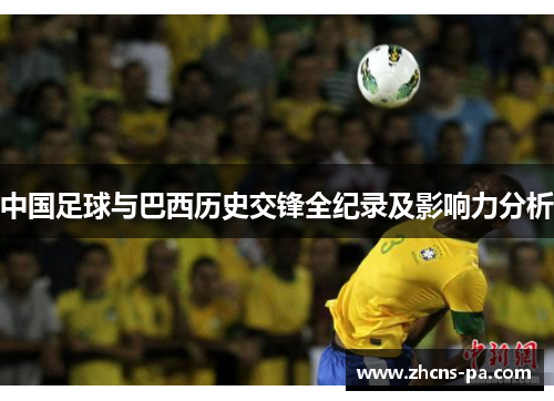 中国足球与巴西历史交锋全纪录及影响力分析 中国足球与巴西历史交锋全纪录及影响力分析