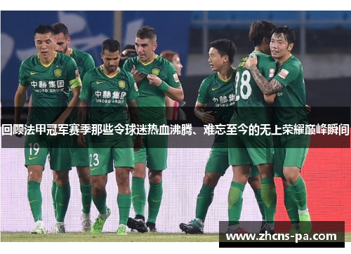 回顾法甲冠军赛季那些令球迷热血沸腾、难忘至今的无上荣耀巅峰瞬间 回顾法甲冠军赛季那些令球迷热血沸腾、难忘至今的无上荣耀巅峰瞬间