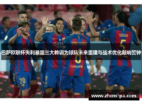 巴萨欧联杯失利暴露三大教训为球队未来重建与战术优化敲响警钟 巴萨欧联杯失利暴露三大教训为球队未来重建与战术优化敲响警钟