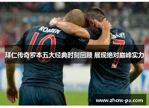 拜仁传奇罗本五大经典时刻回顾 展现绝对巅峰实力 拜仁传奇罗本五大经典时刻回顾 展现绝对巅峰实力