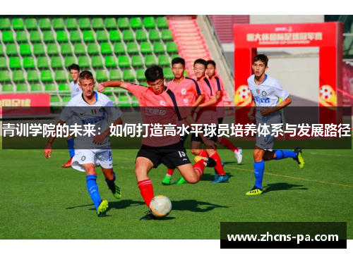 青训学院的未来:如何打造高水平球员培养体系与发展路径 青训学院的未来:如何打造高水平球员培养体系与发展路径