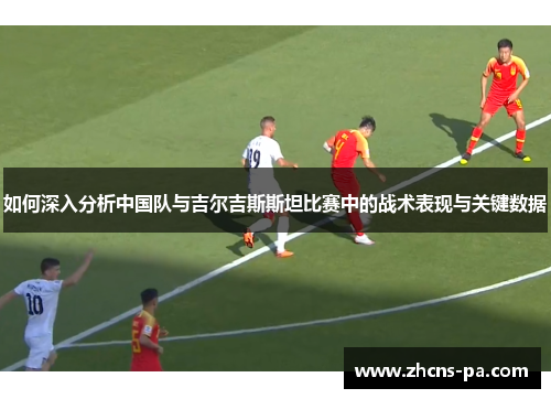 如何深入分析中国队与吉尔吉斯斯坦比赛中的战术表现与关键数据