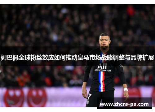 姆巴佩全球粉丝效应如何推动皇马市场战略调整与品牌扩展