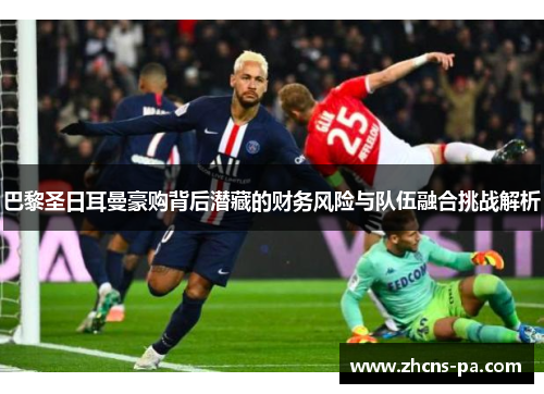 巴黎圣日耳曼豪购背后潜藏的财务风险与队伍融合挑战解析