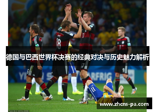 德国与巴西世界杯决赛的经典对决与历史魅力解析