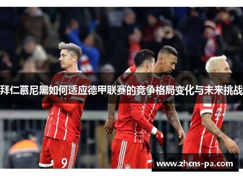 拜仁慕尼黑如何适应德甲联赛的竞争格局变化与未来挑战 拜仁慕尼黑如何适应德甲联赛的竞争格局变化与未来挑战