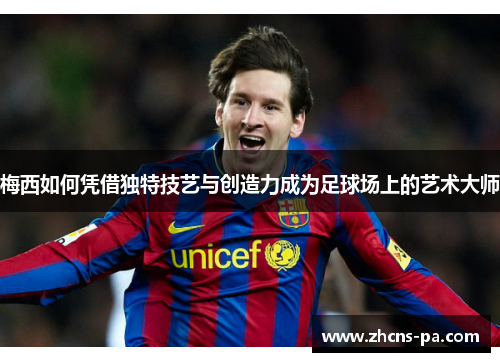 梅西如何凭借独特技艺与创造力成为足球场上的艺术大师