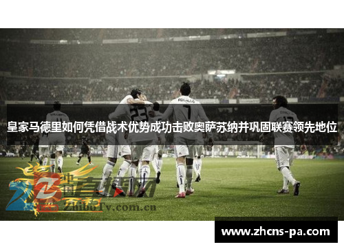 皇家马德里如何凭借战术优势成功击败奥萨苏纳并巩固联赛领先地位 皇家马德里如何凭借战术优势成功击败奥萨苏纳并巩固联赛领先地位