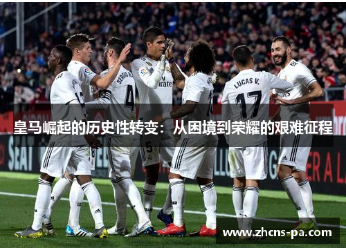 皇马崛起的历史性转变：从困境到荣耀的艰难征程