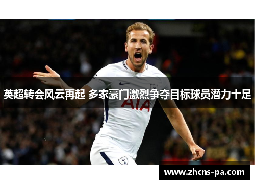 英超转会风云再起 多家豪门激烈争夺目标球员潜力十足 英超转会风云再起 多家豪门激烈争夺目标球员潜力十足