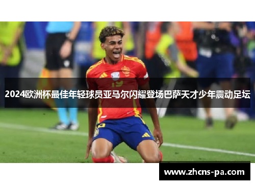 2024欧洲杯最佳年轻球员亚马尔闪耀登场巴萨天才少年震动足坛 2024欧洲杯最佳年轻球员亚马尔闪耀登场巴萨天才少年震动足坛