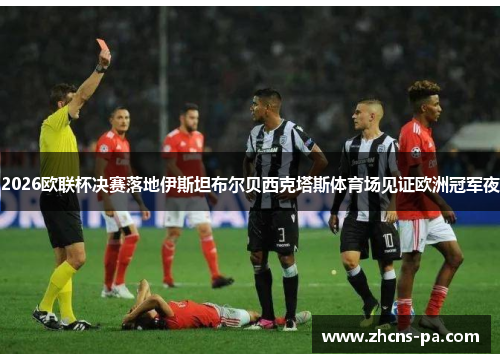 2026欧联杯决赛落地伊斯坦布尔贝西克塔斯体育场见证欧洲冠军夜