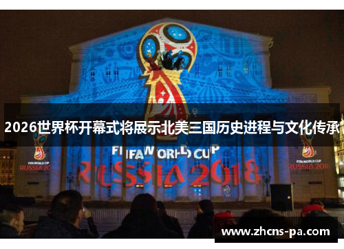 2026世界杯开幕式将展示北美三国历史进程与文化传承