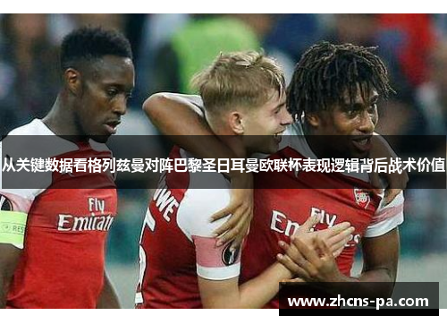 从关键数据看格列兹曼对阵巴黎圣日耳曼欧联杯表现逻辑背后战术价值