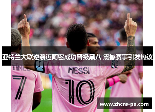 亚特兰大联逆袭迈阿密成功晋级黑八 震撼赛事引发热议 亚特兰大联逆袭迈阿密成功晋级黑八 震撼赛事引发热议