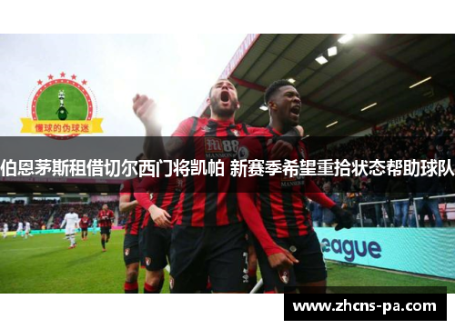 伯恩茅斯租借切尔西门将凯帕 新赛季希望重拾状态帮助球队 伯恩茅斯租借切尔西门将凯帕 新赛季希望重拾状态帮助球队