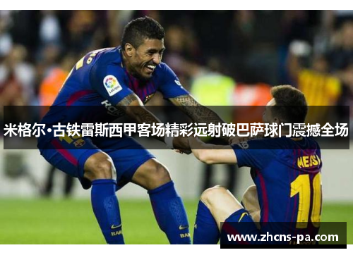 米格尔·古铁雷斯西甲客场精彩远射破巴萨球门震撼全场