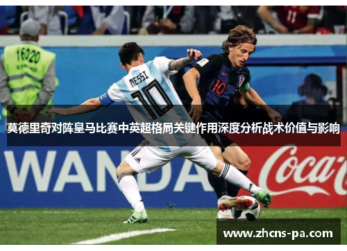 莫德里奇对阵皇马比赛中英超格局关键作用深度分析战术价值与影响 莫德里奇对阵皇马比赛中英超格局关键作用深度分析战术价值与影响