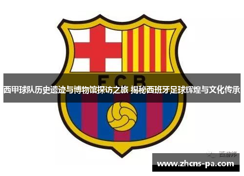 西甲球队历史遗迹与博物馆探访之旅 揭秘西班牙足球辉煌与文化传承 西甲球队历史遗迹与博物馆探访之旅 揭秘西班牙足球辉煌与文化传承