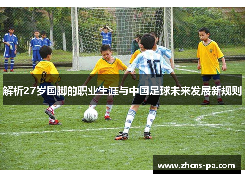解析27岁国脚的职业生涯与中国足球未来发展新规则 解析27岁国脚的职业生涯与中国足球未来发展新规则