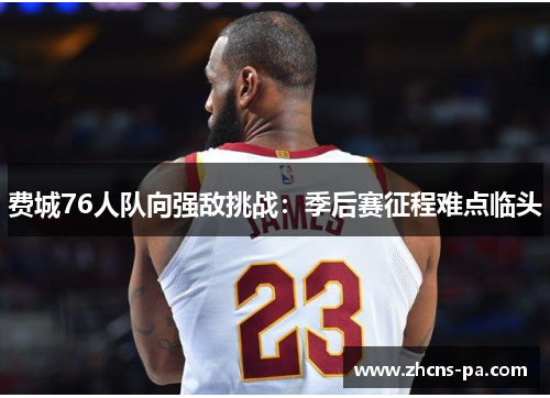 费城76人队向强敌挑战：季后赛征程难点临头