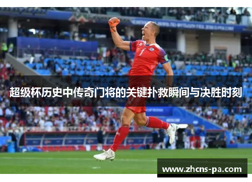 超级杯历史中传奇门将的关键扑救瞬间与决胜时刻 超级杯历史中传奇门将的关键扑救瞬间与决胜时刻