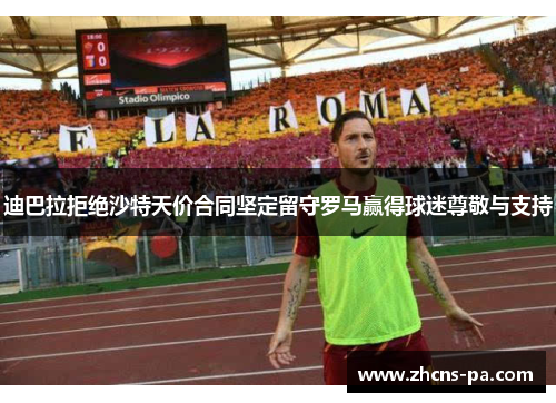 迪巴拉拒绝沙特天价合同坚定留守罗马赢得球迷尊敬与支持