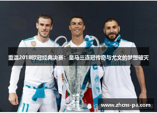 重温2018欧冠经典决赛：皇马三连冠传奇与尤文的梦想破灭