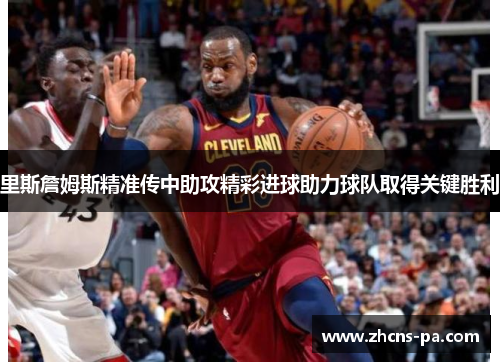 里斯詹姆斯精准传中助攻精彩进球助力球队取得关键胜利