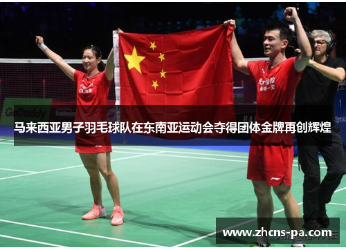 马来西亚男子羽毛球队在东南亚运动会夺得团体金牌再创辉煌