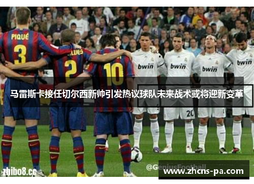马雷斯卡接任切尔西新帅引发热议球队未来战术或将迎新变革