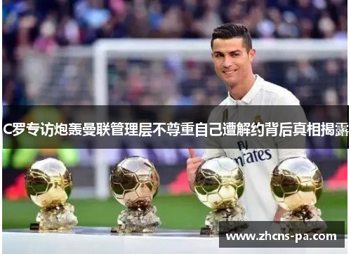 C罗专访炮轰曼联管理层不尊重自己遭解约背后真相揭露 C罗专访炮轰曼联管理层不尊重自己遭解约背后真相揭露