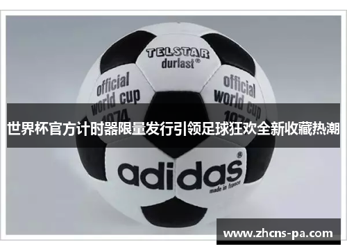 世界杯官方计时器限量发行引领足球狂欢全新收藏热潮 世界杯官方计时器限量发行引领足球狂欢全新收藏热潮
