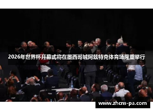 2026年世界杯开幕式将在墨西哥城阿兹特克体育场隆重举行 2026年世界杯开幕式将在墨西哥城阿兹特克体育场隆重举行
