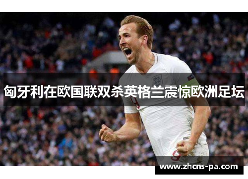 匈牙利在欧国联双杀英格兰震惊欧洲足坛 匈牙利在欧国联双杀英格兰震惊欧洲足坛